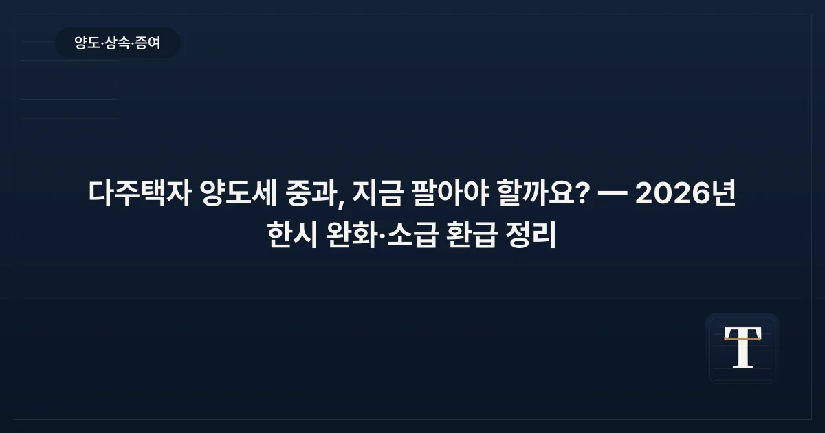 다주택자 양도세 중과, 지금 팔아야 할까요? — 2026년 한시 완화·소급 환급 정리