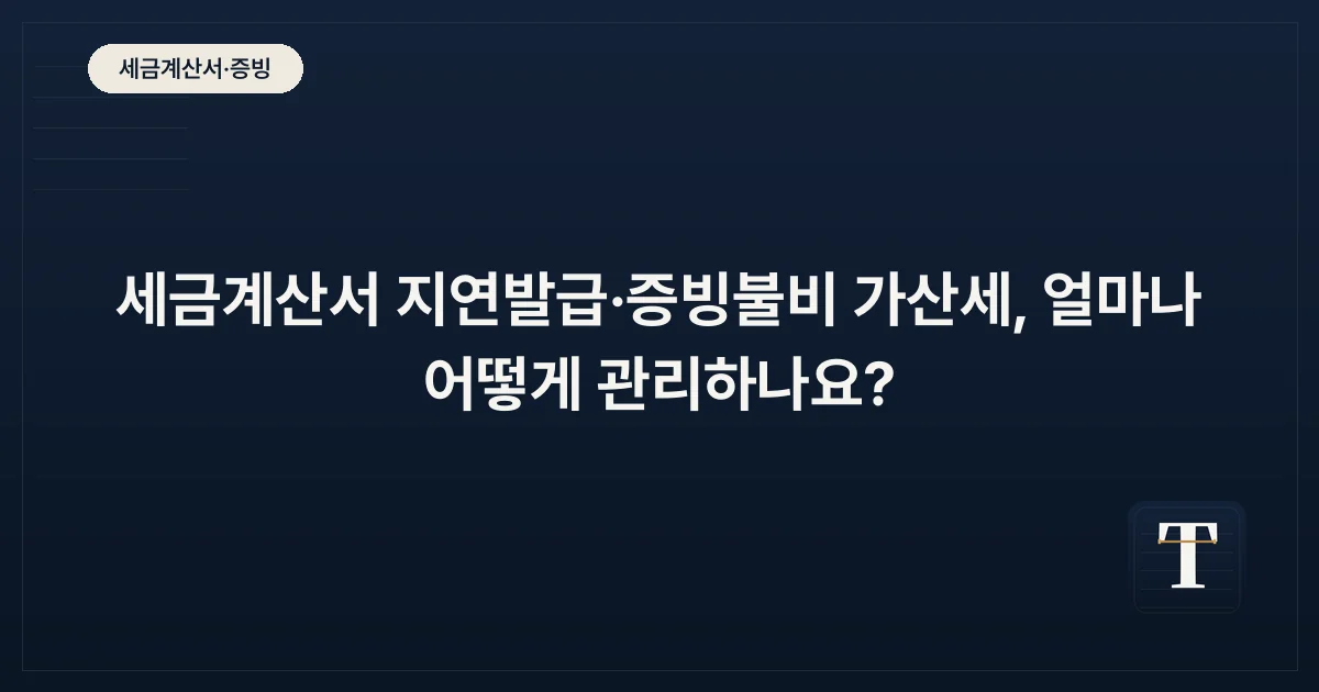 세금계산서 지연발급·증빙불비 가산세, 얼마나 어떻게 관리하나요?