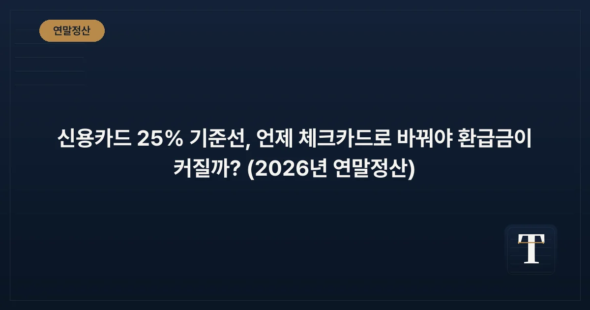 신용카드 25% 기준선, 언제 체크카드로 바꿔야 환급금이 커질까? (2026년 연말정산)
