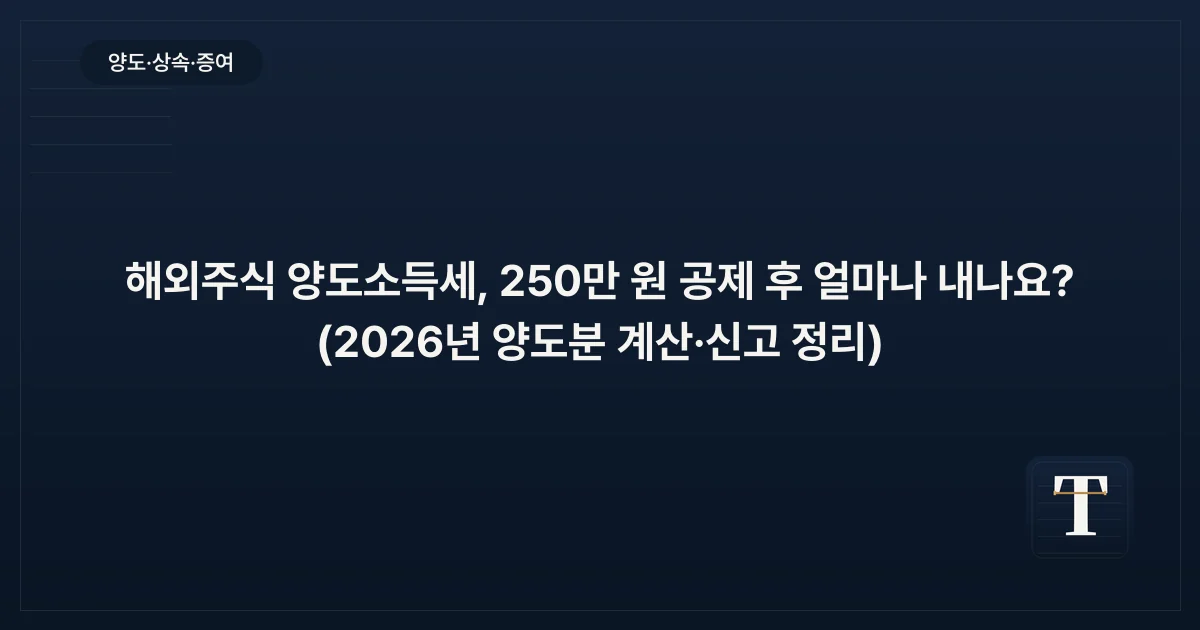 해외주식 양도소득세, 250만 원 공제 후 얼마나 내나요? (2026년 양도분 계산·신고 정리)