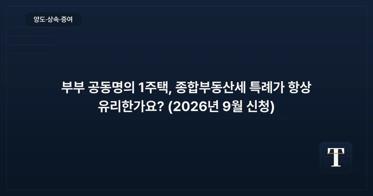 부부 공동명의 1주택, 종합부동산세 특례가 항상 유리한가요? (2026년 9월 신청)